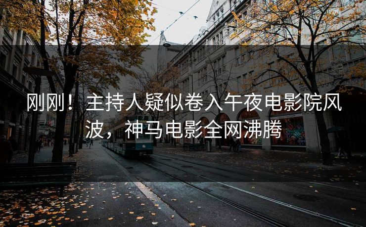 刚刚！主持人疑似卷入午夜电影院风波，神马电影全网沸腾