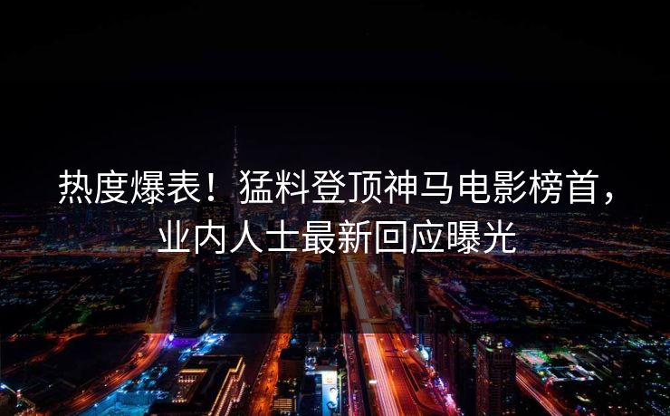 热度爆表！猛料登顶神马电影榜首，业内人士最新回应曝光