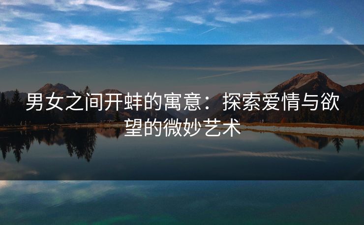 男女之间开蚌的寓意：探索爱情与欲望的微妙艺术