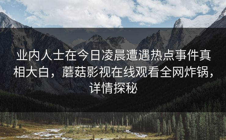 业内人士在今日凌晨遭遇热点事件真相大白，蘑菇影视在线观看全网炸锅，详情探秘