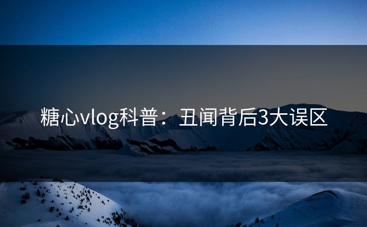 糖心vlog科普：丑闻背后3大误区