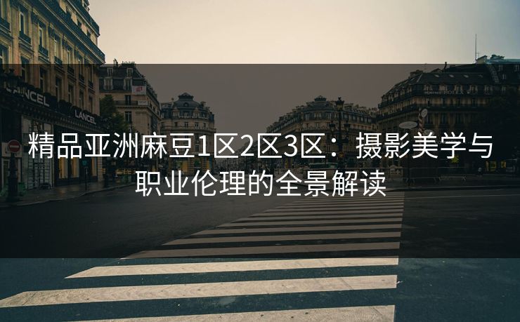 精品亚洲麻豆1区2区3区：摄影美学与职业伦理的全景解读