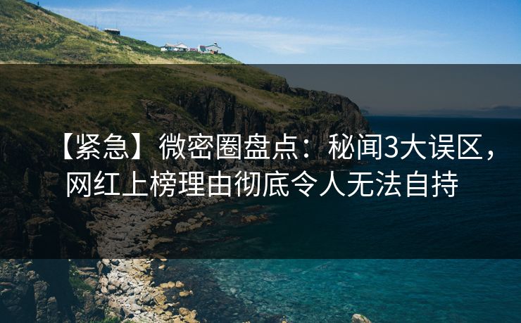 【紧急】微密圈盘点：秘闻3大误区，网红上榜理由彻底令人无法自持