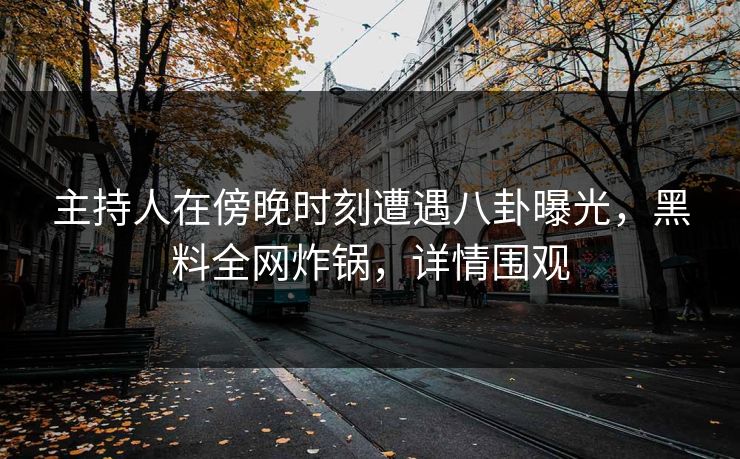 主持人在傍晚时刻遭遇八卦曝光,黑料全网炸锅,详情围观 主持人在傍晚时刻遭遇八卦曝光,黑料全网炸锅,详情围观