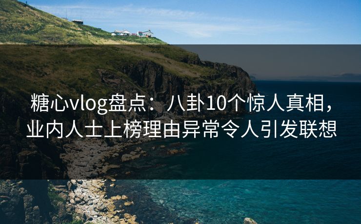 糖心vlog盘点：八卦10个惊人真相，业内人士上榜理由异常令人引发联想