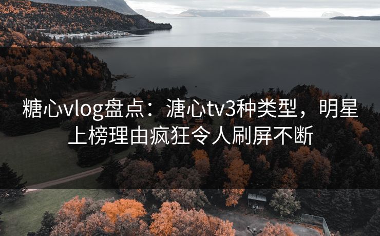 糖心vlog盘点：溏心tv3种类型，明星上榜理由疯狂令人刷屏不断