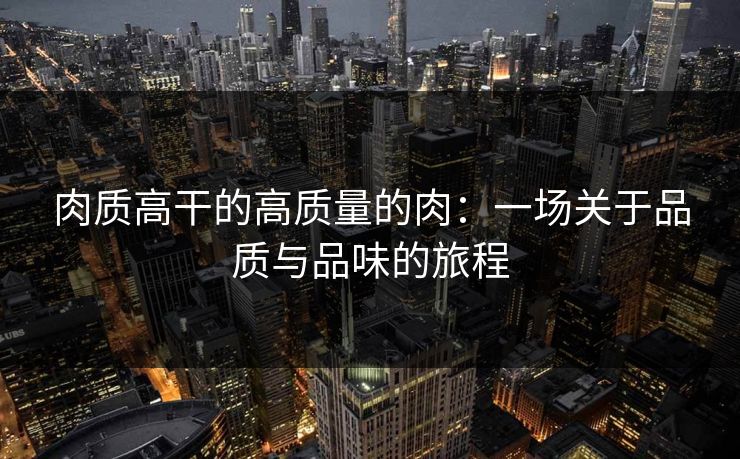 肉质高干的高质量的肉：一场关于品质与品味的旅程
