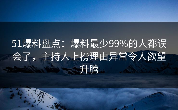 51爆料盘点：爆料最少99%的人都误会了，主持人上榜理由异常令人欲望升腾