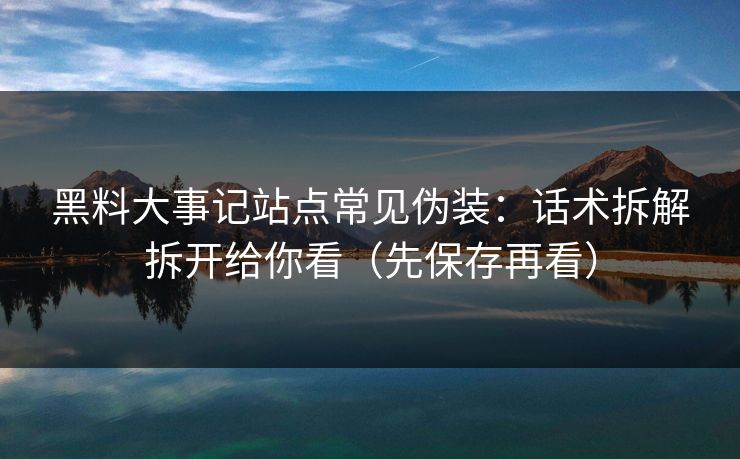 黑料大事记站点常见伪装：话术拆解拆开给你看（先保存再看）