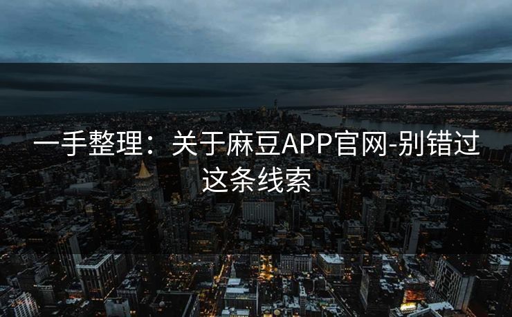 一手整理：关于麻豆APP官网-别错过这条线索