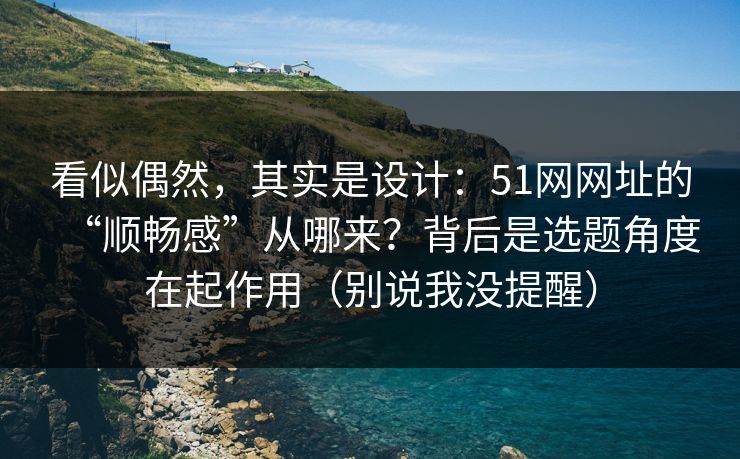 看似偶然,其实是设计:51网网址的“顺畅感”从哪来?背后是选题角度在起作用(别说我没提醒) 看似偶然,其实是设计:51网网址的“顺畅感”从哪来?背后是选题角度在起作用(别说我没提醒)