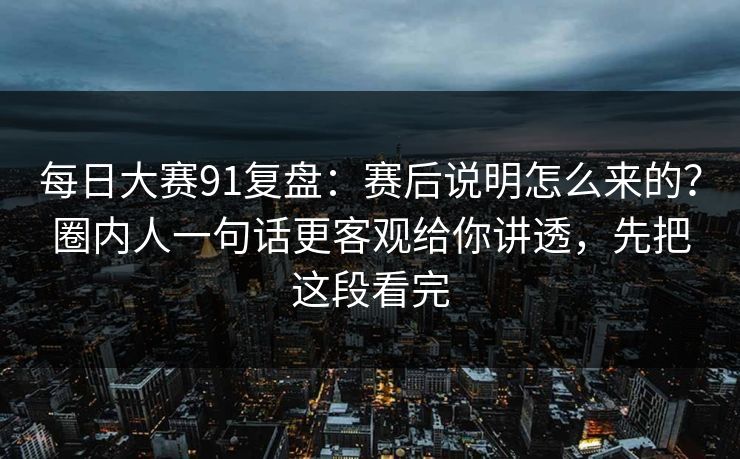 每日大赛91复盘：赛后说明怎么来的？圈内人一句话更客观给你讲透，先把这段看完