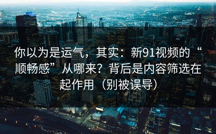 你以为是运气，其实：新91视频的“顺畅感”从哪来？背后是内容筛选在起作用（别被误导）