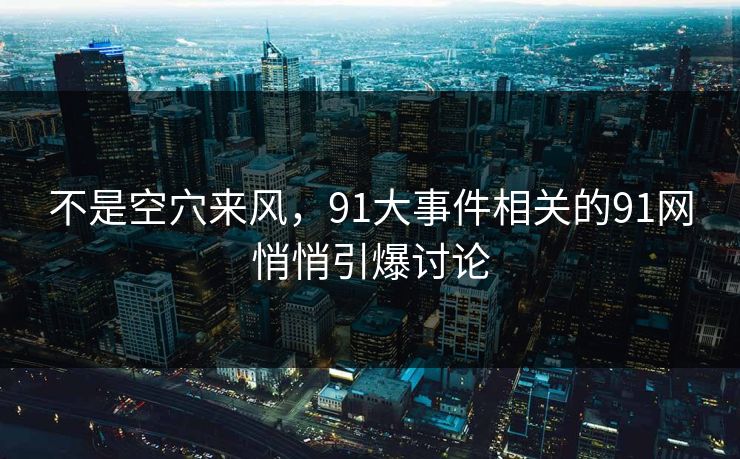 不是空穴来风，91大事件相关的91网悄悄引爆讨论