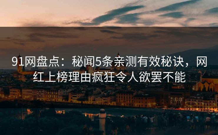 91网盘点：秘闻5条亲测有效秘诀，网红上榜理由疯狂令人欲罢不能