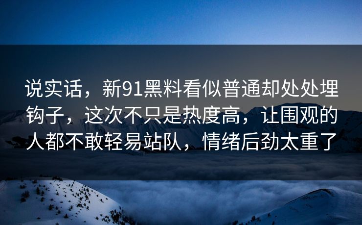 说实话，新91黑料看似普通却处处埋钩子，这次不只是热度高，让围观的人都不敢轻易站队，情绪后劲太重了