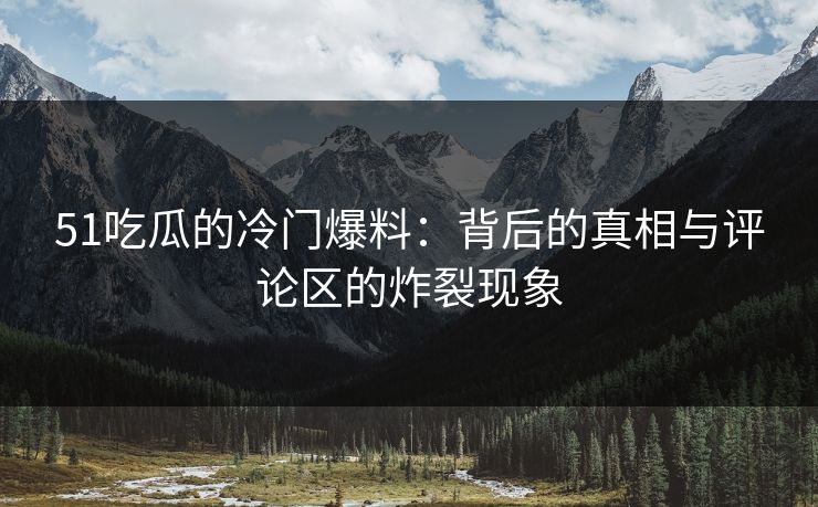 51吃瓜的冷门爆料：背后的真相与评论区的炸裂现象
